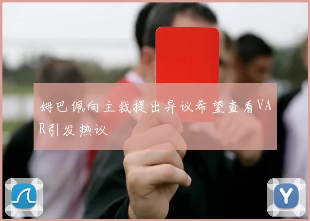 姆巴佩向主裁提出异议希望查看VAR引发热议