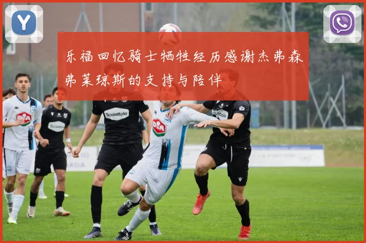 乐福回忆骑士牺牲经历感谢杰弗森弗莱琼斯的支持与陪伴