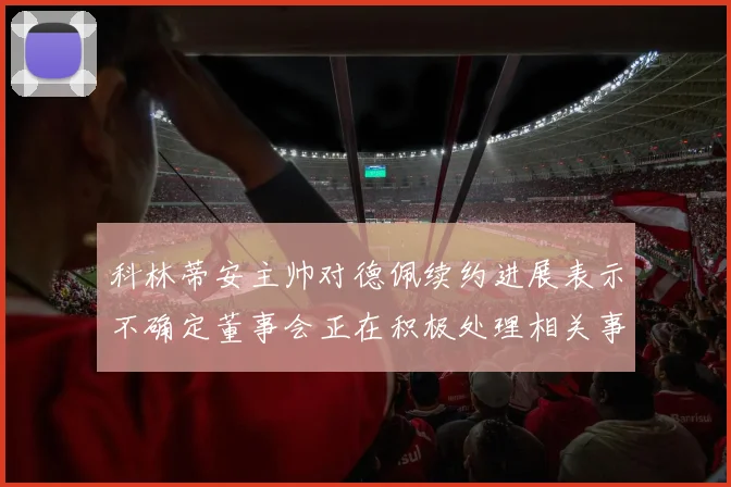 科林蒂安主帅对德佩续约进展表示不确定董事会正在积极处理相关事宜