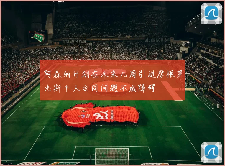 阿森纳计划在未来几周引进摩根罗杰斯个人合同问题不成障碍