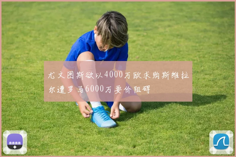 尤文图斯欲以4000万欧求购斯维拉尔遭罗马6000万要价阻碍
