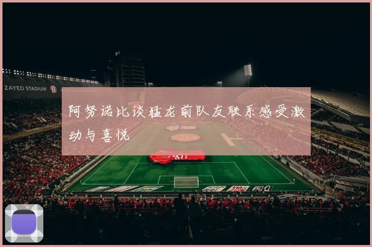 阿努诺比谈猛龙前队友联系感受激动与喜悦