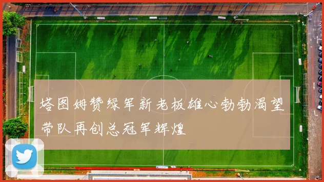 塔图姆赞绿军新老板雄心勃勃渴望带队再创总冠军辉煌