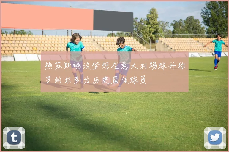 热苏斯畅谈梦想在意大利踢球并称罗纳尔多为历史最佳球员