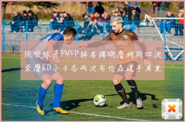 现役球员FMVP排名揭晓詹姆斯四次荣膺KD小卡各两次布伦森追平库里与约基奇