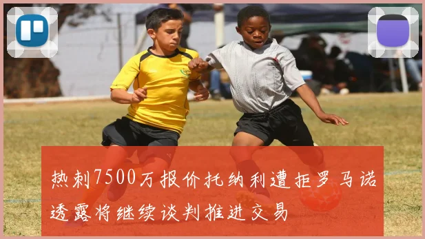 热刺7500万报价托纳利遭拒罗马诺透露将继续谈判推进交易